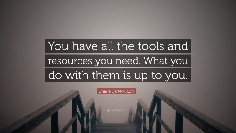 Cherie Carter-Scott Quote: “You have all the tools and resources you need. What you do with them is up to you.”