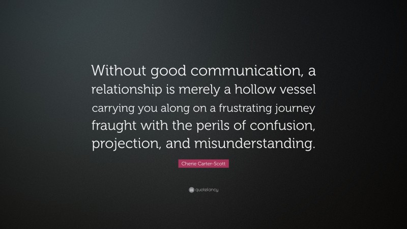 Cherie Carter-Scott Quote: “Without good communication, a relationship is merely a hollow vessel carrying you along on a frustrating journey fraught with the perils of confusion, projection, and misunderstanding.”