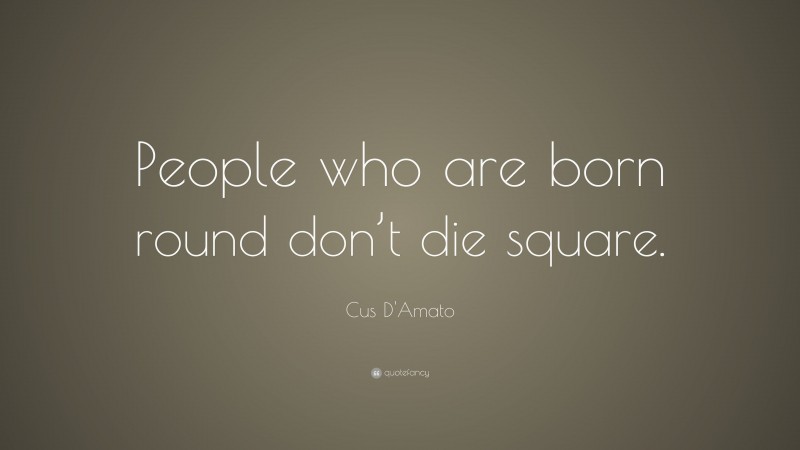 Cus D'Amato Quote: “People who are born round don’t die square.”