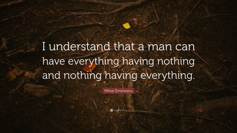 Mihai Eminescu Quote: “I understand that a man can have everything having nothing and nothing having everything.”