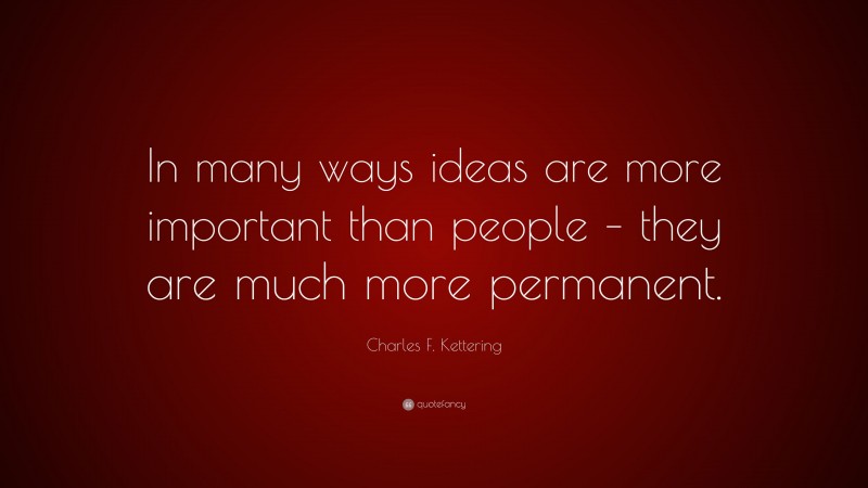 Charles F. Kettering Quote: “In many ways ideas are more important than people – they are much more permanent.”