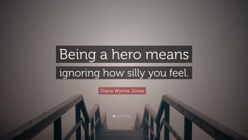Diana Wynne Jones Quote: “Being a hero means ignoring how silly you feel.”
