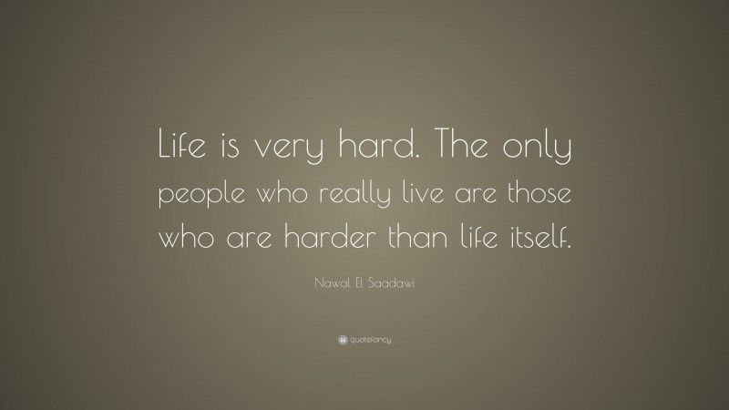 Nawal El Saadawi Quote: “Life is very hard. The only people who really live are those who are harder than life itself.”
