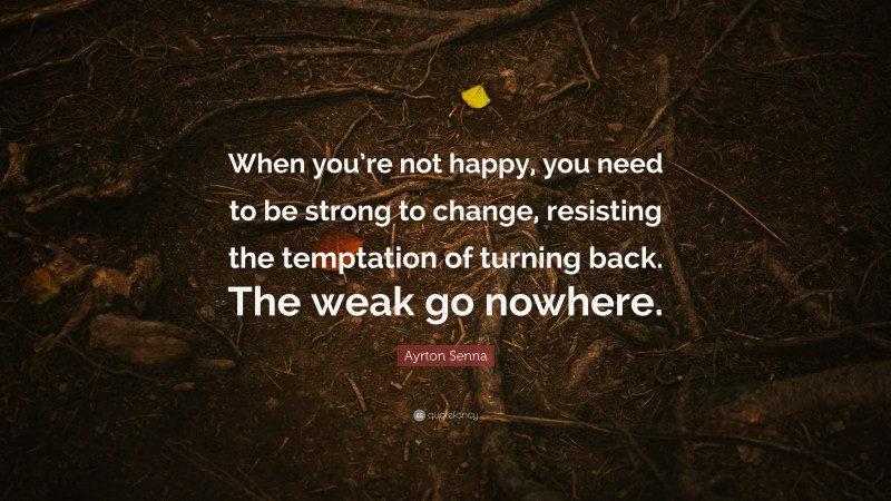 Ayrton Senna Quote: “When you’re not happy, you need to be strong to change, resisting the temptation of turning back. The weak go nowhere.”
