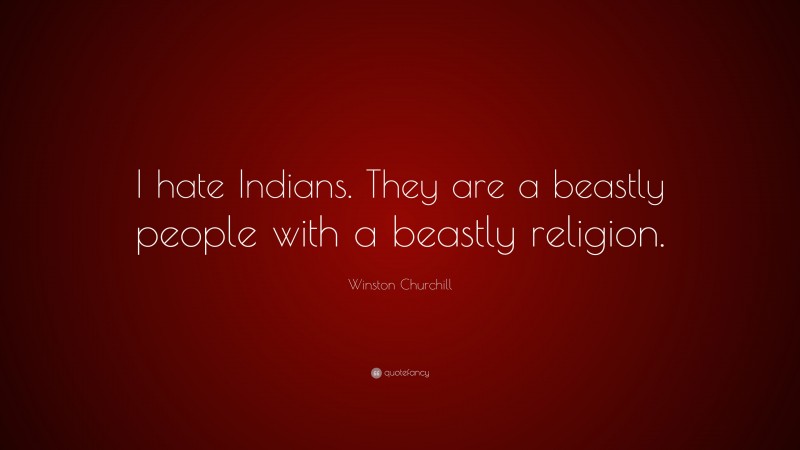 Winston Churchill Quote: “I hate Indians. They are a beastly people with a beastly religion.”
