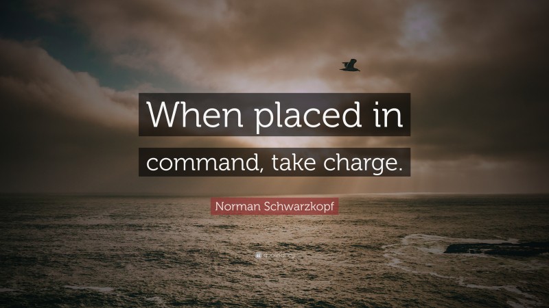 Norman Schwarzkopf Quote: “When placed in command, take charge.”