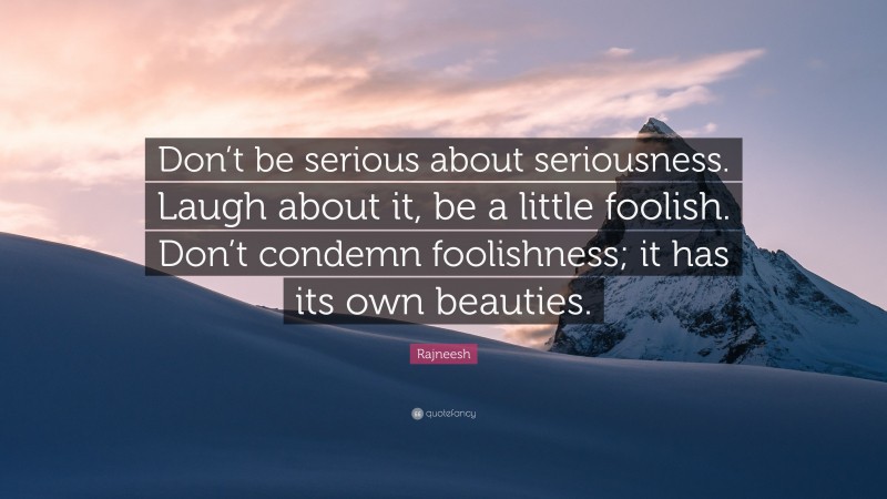 Rajneesh Quote: “Don’t be serious about seriousness. Laugh about it, be a little foolish. Don’t condemn foolishness; it has its own beauties.”