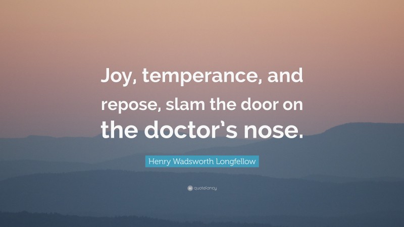 Henry Wadsworth Longfellow Quote: “Joy, temperance, and repose, slam the door on the doctor’s nose.”