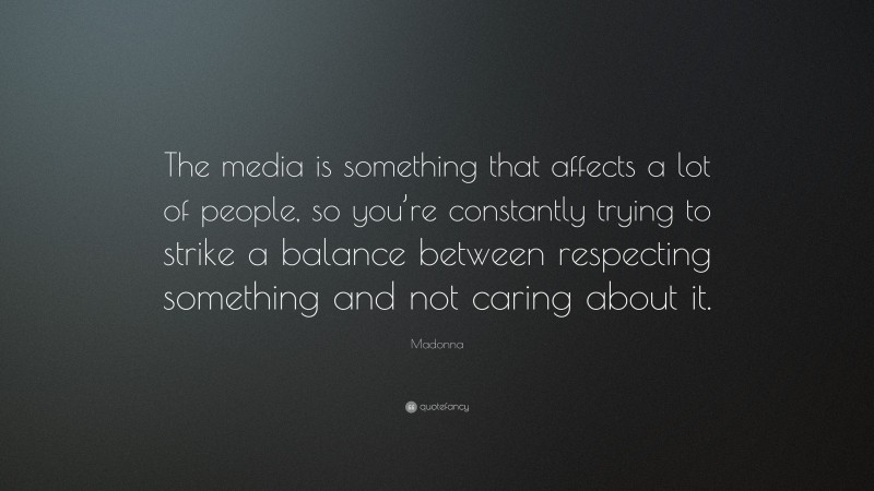 Madonna Quote: “The media is something that affects a lot of people, so you’re constantly trying to strike a balance between respecting something and not caring about it.”