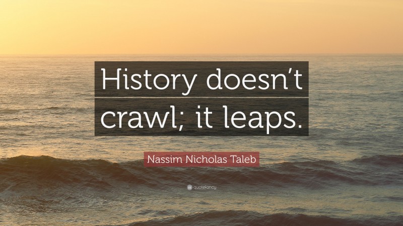 Nassim Nicholas Taleb Quote: “History doesn’t crawl; it leaps.”
