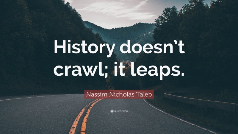 Nassim Nicholas Taleb Quote: “History doesn’t crawl; it leaps.”