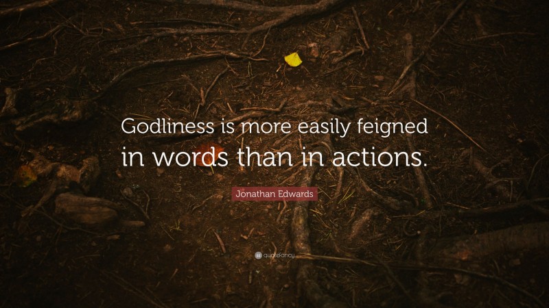 Jonathan Edwards Quote: “Godliness is more easily feigned in words than in actions.”