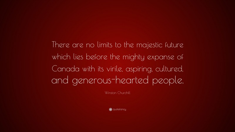 Winston Churchill Quote: “There are no limits to the majestic future which lies before the mighty expanse of Canada with its virile, aspiring, cultured, and generous-hearted people.”