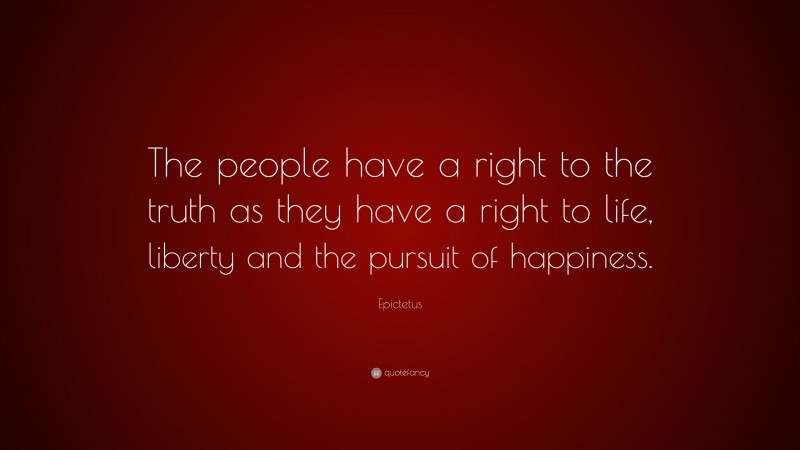 Epictetus Quote: “The people have a right to the truth as they have a right to life, liberty and the pursuit of happiness.”