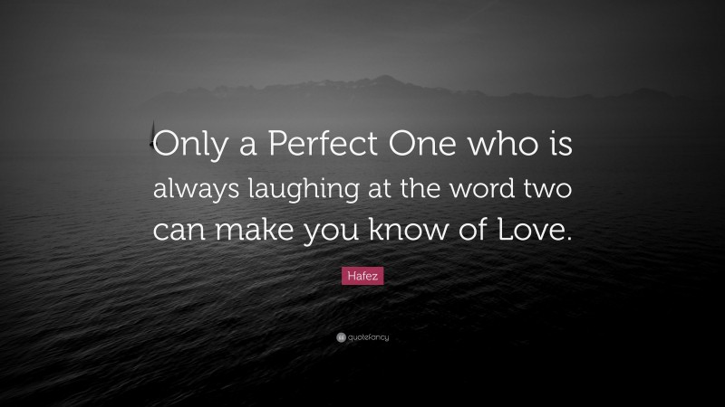 Hafez Quote: “Only a Perfect One who is always laughing at the word two can make you know of Love.”