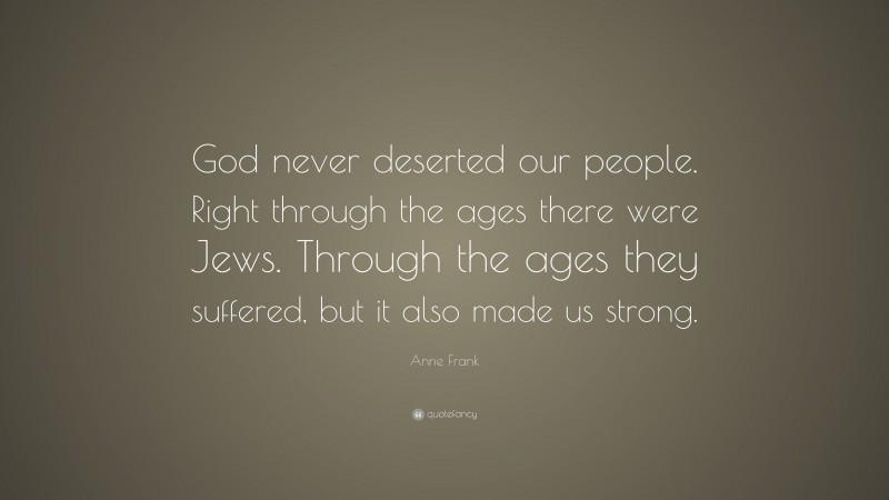 Anne Frank Quote: “God never deserted our people. Right through the ages there were Jews. Through the ages they suffered, but it also made us strong.”