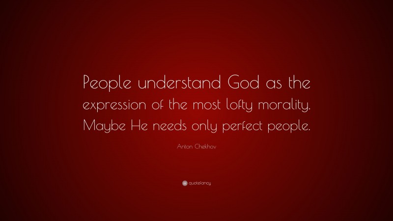 Anton Chekhov Quote: “People understand God as the expression of the most lofty morality. Maybe He needs only perfect people.”