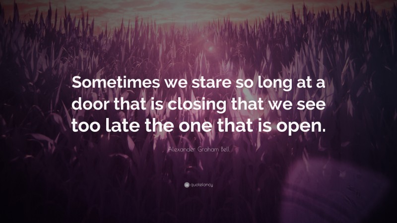 Alexander Graham Bell Quote: “Sometimes we stare so long at a door that is closing that we see too late the one that is open.”