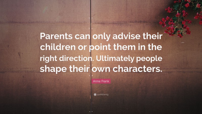 Anne Frank Quote: “Parents can only advise their children or point them in the right direction. Ultimately people shape their own characters.”