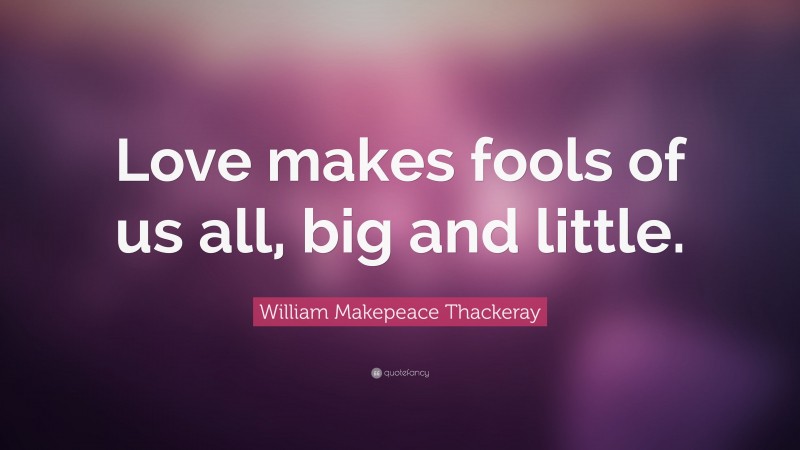 William Makepeace Thackeray Quote: “Love makes fools of us all, big and little.”