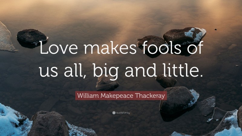 William Makepeace Thackeray Quote: “Love makes fools of us all, big and little.”