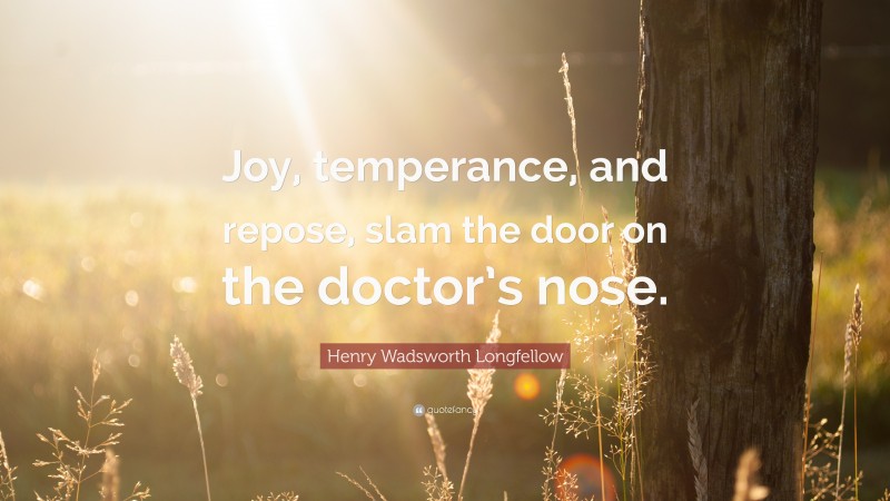 Henry Wadsworth Longfellow Quote: “Joy, temperance, and repose, slam the door on the doctor’s nose.”
