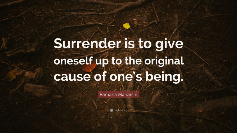 Ramana Maharshi Quote: “Surrender is to give oneself up to the original cause of one’s being.”