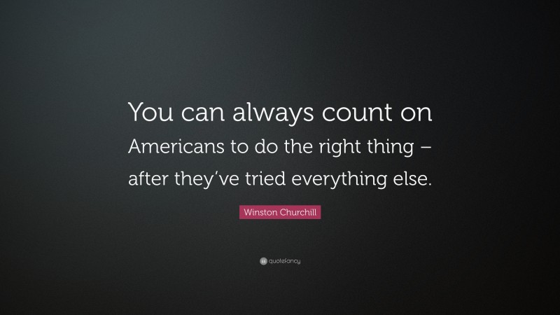 Winston Churchill Quote: “You can always count on Americans to do the right thing – after they’ve tried everything else.”
