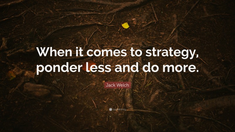 Jack Welch Quote: “When it comes to strategy, ponder less and do more.”