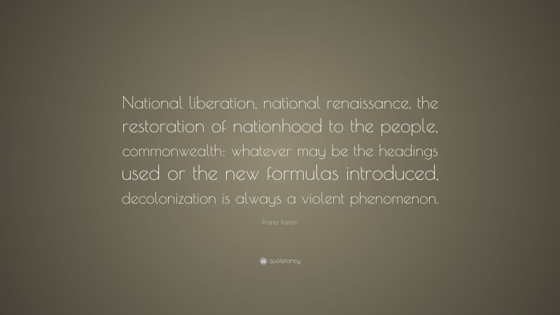 Frantz Fanon Quote: “National liberation, national renaissance, the restoration of nationhood to the people, commonwealth: whatever may be the headings used or the new formulas introduced, decolonization is always a violent phenomenon.”