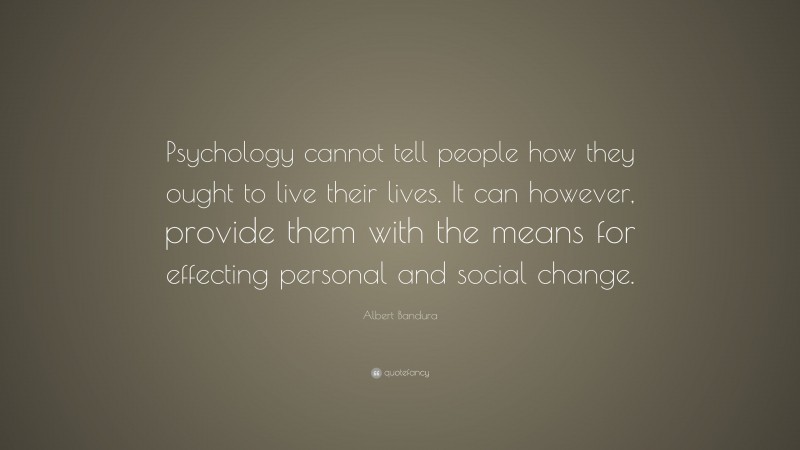 Albert Bandura Quote: “Psychology cannot tell people how they ought to live their lives. It can however, provide them with the means for effecting personal and social change.”