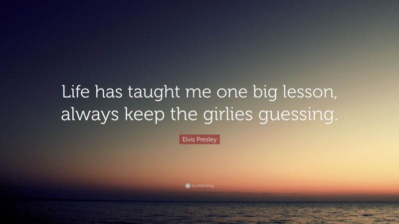 Elvis Presley Quote: “Life has taught me one big lesson, always keep the girlies guessing.”