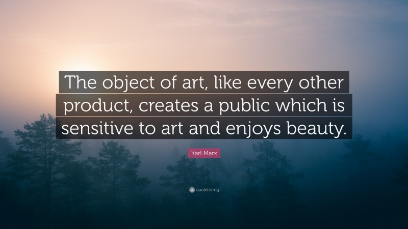 Karl Marx Quote: “The object of art, like every other product, creates a public which is sensitive to art and enjoys beauty.”