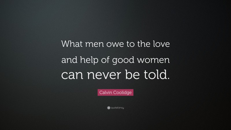 Calvin Coolidge Quote: “What men owe to the love and help of good women can never be told.”
