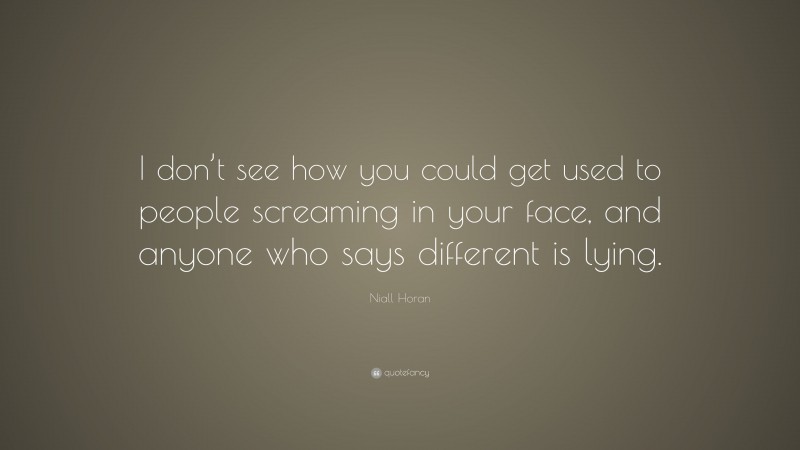 Niall Horan Quote: “I don’t see how you could get used to people screaming in your face, and anyone who says different is lying.”