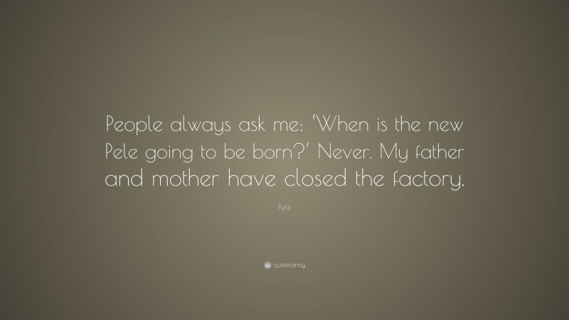 Pelé Quote: “People always ask me: ‘When is the new Pele going to be born?’ Never. My father and mother have closed the factory.”