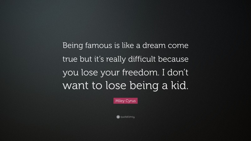 Miley Cyrus Quote: “Being famous is like a dream come true but it’s really difficult because you lose your freedom. I don’t want to lose being a kid.”