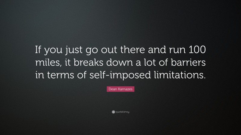 Dean Karnazes Quote: “If you just go out there and run 100 miles, it breaks down a lot of barriers in terms of self-imposed limitations.”