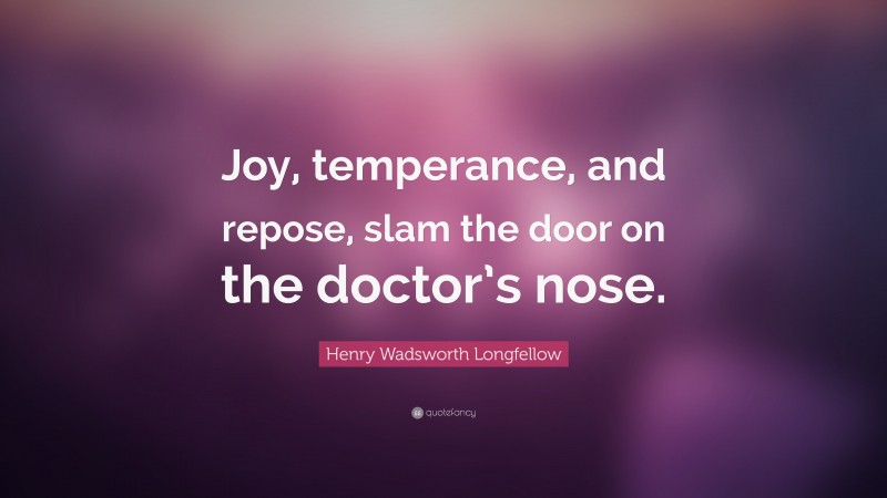 Henry Wadsworth Longfellow Quote: “Joy, temperance, and repose, slam the door on the doctor’s nose.”
