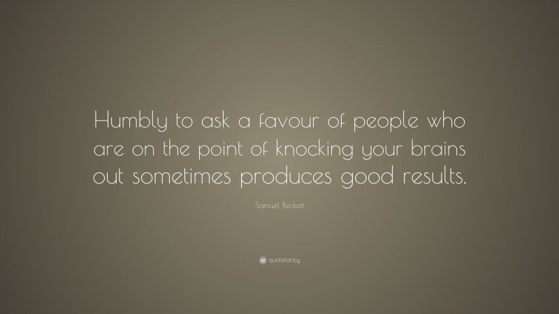 Samuel Beckett Quote: “Humbly to ask a favour of people who are on the point of knocking your brains out sometimes produces good results.”