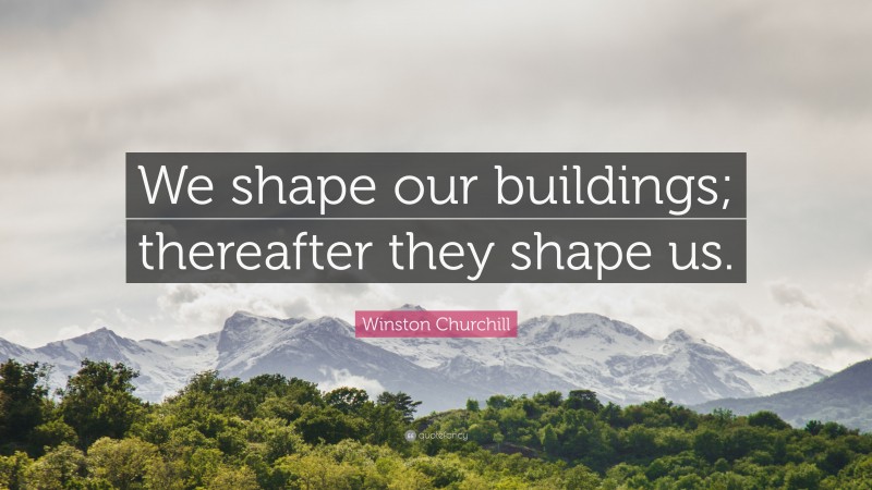 Winston Churchill Quote: “We shape our buildings; thereafter they shape us.”