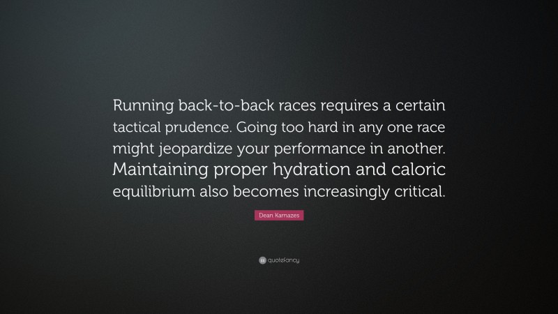 Dean Karnazes Quote: “Running back-to-back races requires a certain tactical prudence. Going too hard in any one race might jeopardize your performance in another. Maintaining proper hydration and caloric equilibrium also becomes increasingly critical.”