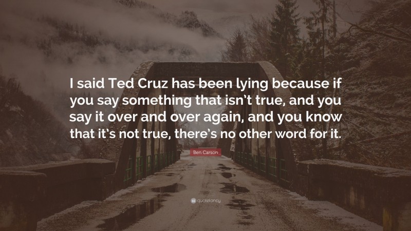 Ben Carson Quote: “I said Ted Cruz has been lying because if you say something that isn’t true, and you say it over and over again, and you know that it’s not true, there’s no other word for it.”