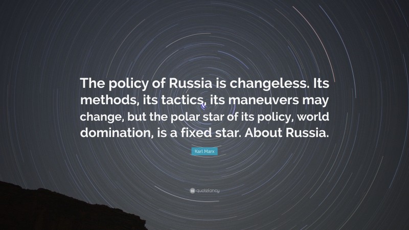Karl Marx Quote: “The policy of Russia is changeless. Its methods, its tactics, its maneuvers may change, but the polar star of its policy, world domination, is a fixed star. About Russia.”