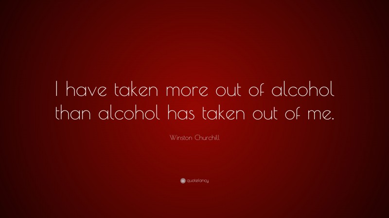 Winston Churchill Quote: “I have taken more out of alcohol than alcohol has taken out of me.”