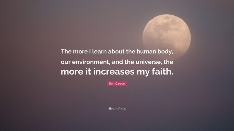 Ben Carson Quote: “The more I learn about the human body, our environment, and the universe, the more it increases my faith.”