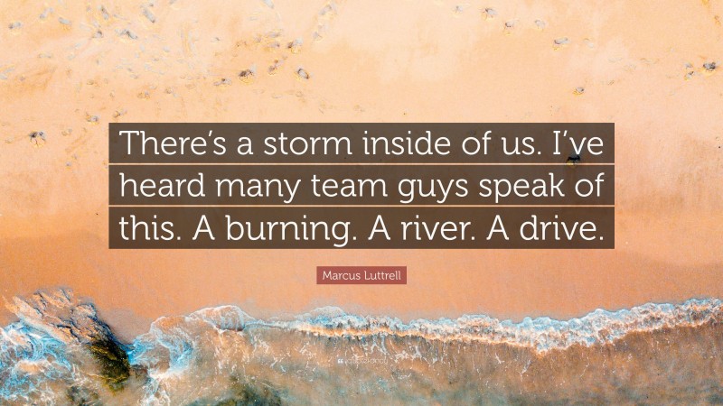 Marcus Luttrell Quote: “There’s a storm inside of us. I’ve heard many team guys speak of this. A burning. A river. A drive.”