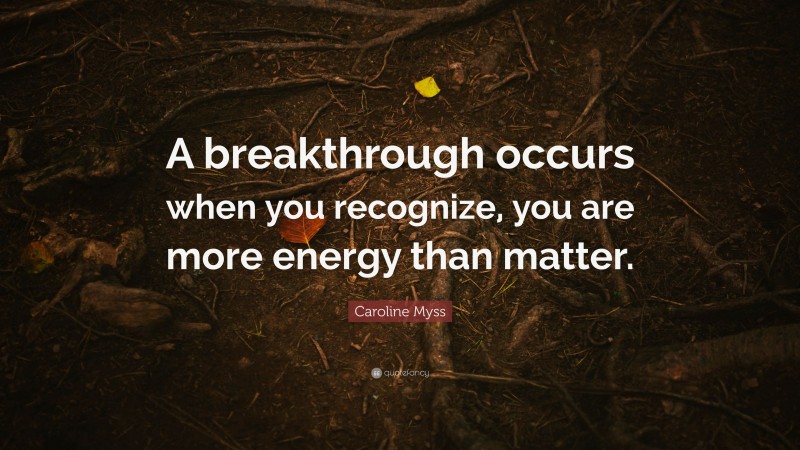 Caroline Myss Quote: “A breakthrough occurs when you recognize, you are more energy than matter.”