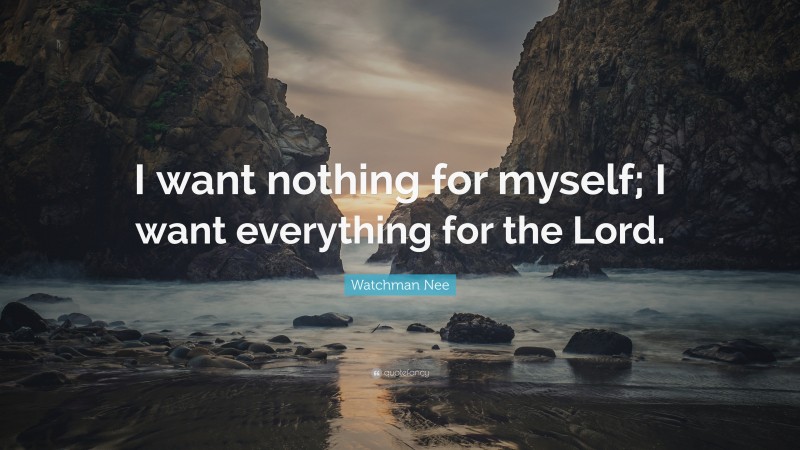 Watchman Nee Quote: “I want nothing for myself; I want everything for the Lord.”