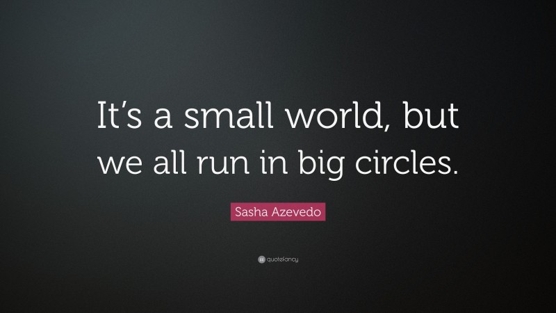 Sasha Azevedo Quote: “It’s a small world, but we all run in big circles.”